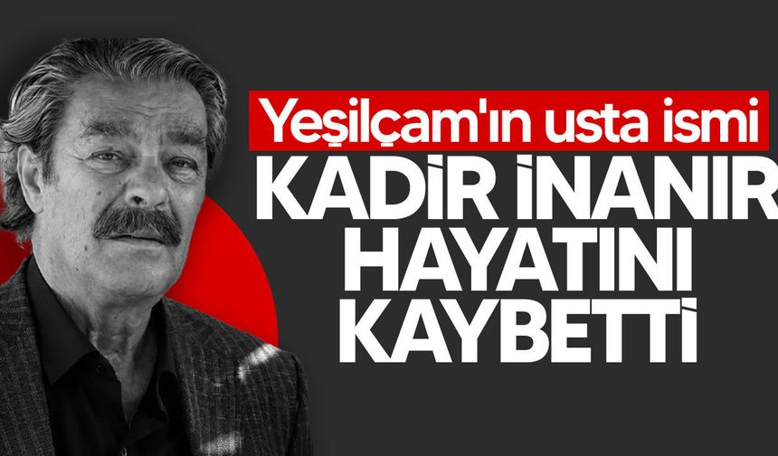 Yeşilçam’ın usta ismi Kadir İnanır hayatını kaybetti