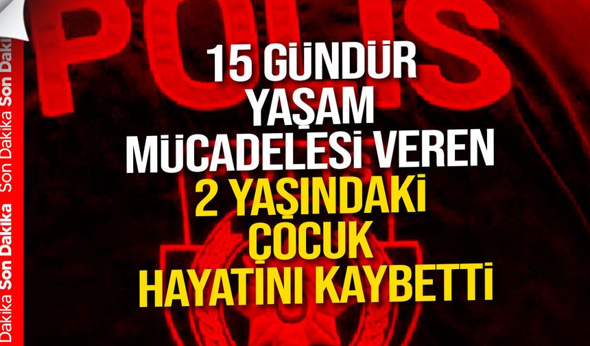 15 gündür yaşam mücadelesi veren 2 yaşındaki çocuk hayatını kaybetti