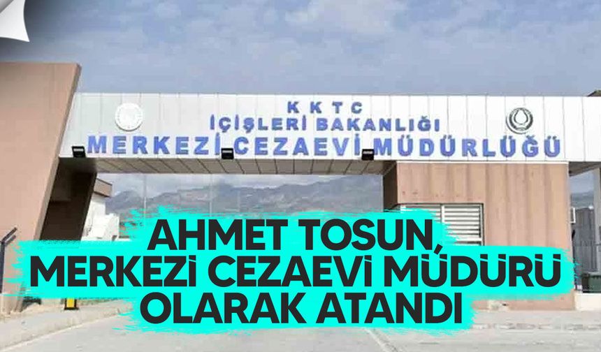 Ahmet Tosun, Merkezi Cezaevi Müdürü olarak atandı