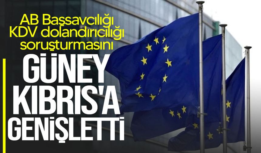Avrupa Başsavcılığı KDV dolandırıcılığı araştırmasını Güney Kıbrıs’a da genişletti