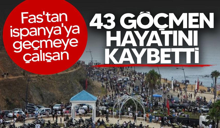 Fas'tan İspanya'ya geçmeye çalışan 43 düzensiz göçmen hayatını kaybetti