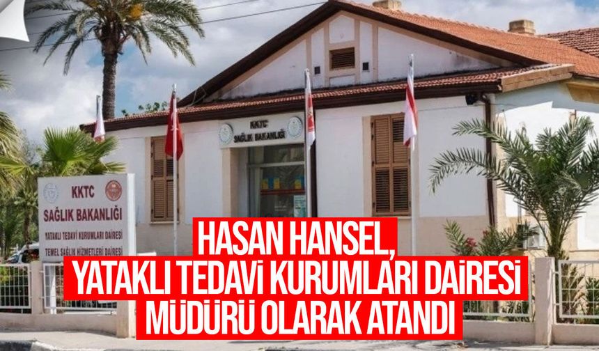 Hasan Hansel, Yataklı Tedavi Kurumları Dairesi Müdürü olarak atandı