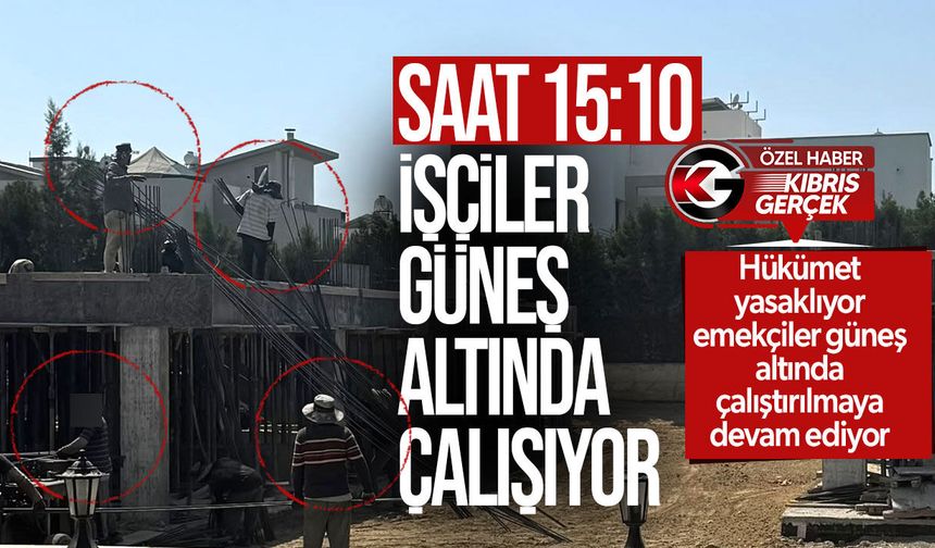 Hükümet yasaklıyor emekçiler güneş altında çalıştırılmaya devam ediyor