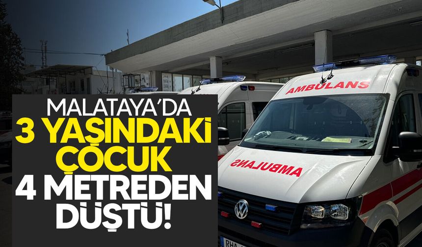 Malatya'da 3 yaşındaki çocuk 4 metreden düştü: Yoğun bakımda yaşam mücadelesi veriyor