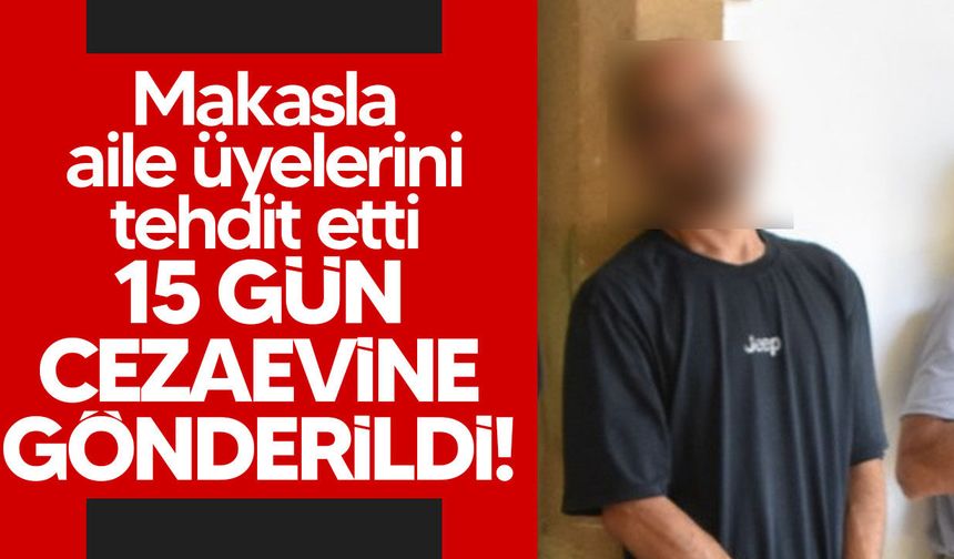 Aile üyelerini tehdit eden zanlı cezaevine gönderildi!