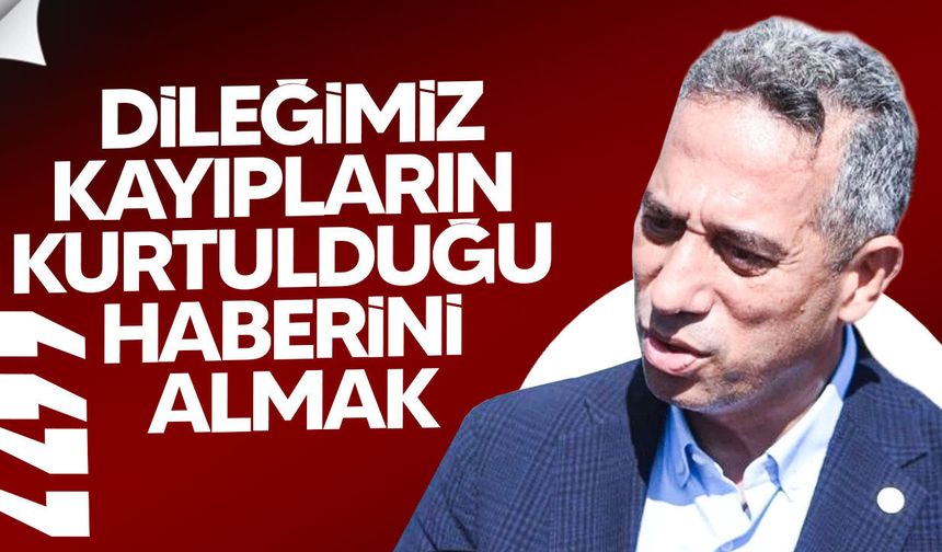 Ali Mahir Başarır: “Dileğimiz kayıpların kurtulduğu haberini almak”