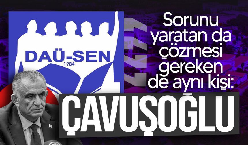 DAÜ-SEN’den Çavuşoğlu’na: “Sorunu yaratan da çözmesi gereken de aynı kişi”