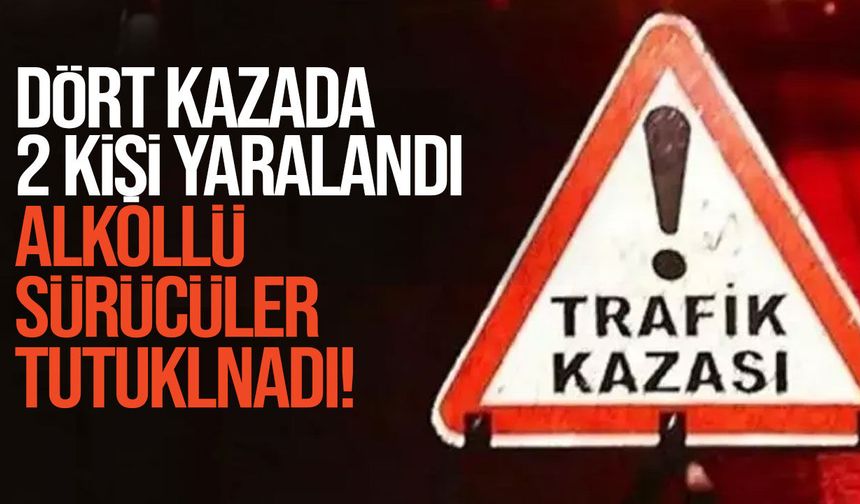 Dört ayrı trafik kazasında iki kişi yaralandı, iki alkollü sürücü tutuklandı