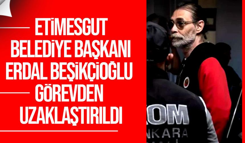 Etimesgut Belediye Başkanı Erdal Beşikçioğlu görevden uzaklaştırıldı