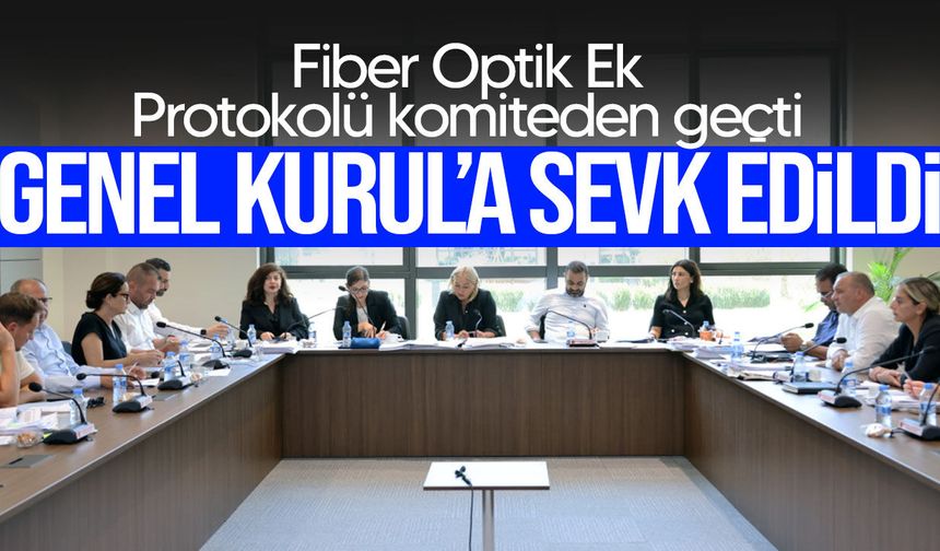 Fiber Optik Ek Protokolü komiteden geçti: Genel Kurul’a sevk edildi