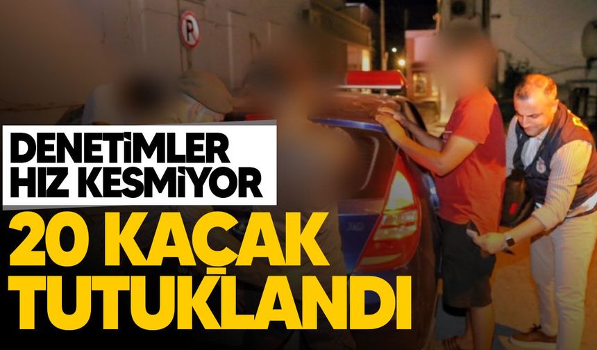 Kaçak yaşama geçit yok: 20 kişi tutuklandı
