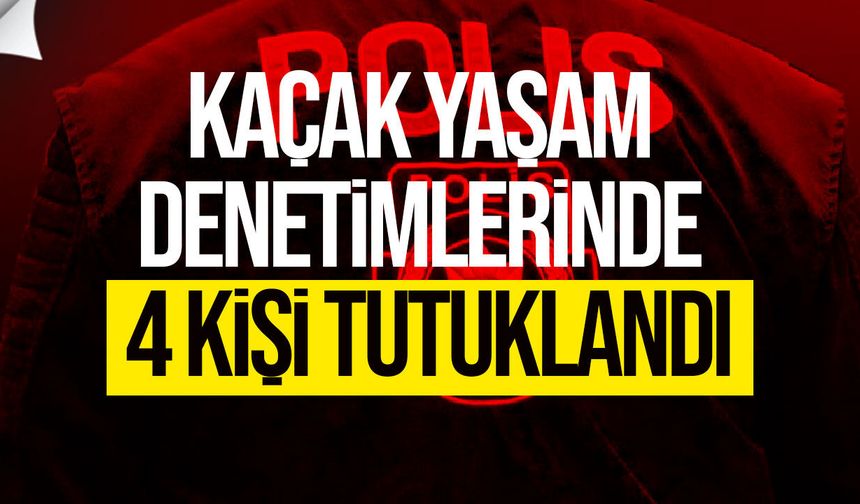 Kaçak yaşamla mücadelede denetim: 4 kişi tutuklandı!