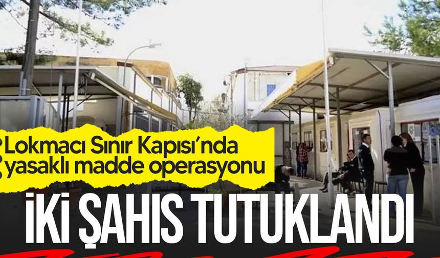Lokmacı Sınır Kapısı’nda yasaklı madde operasyonu: 2 kişi tutuklandı