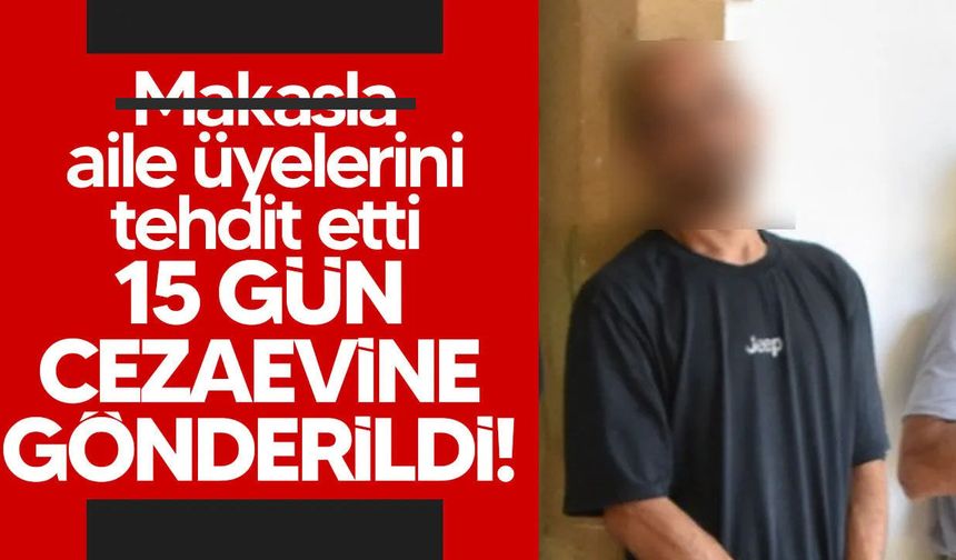 Aile üyelerini tehdit eden zanlı cezaevine gönderildi!
