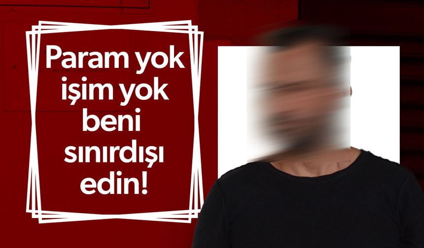 "Param yok, işim yok" dedi, sınır dışı edilmek istedi