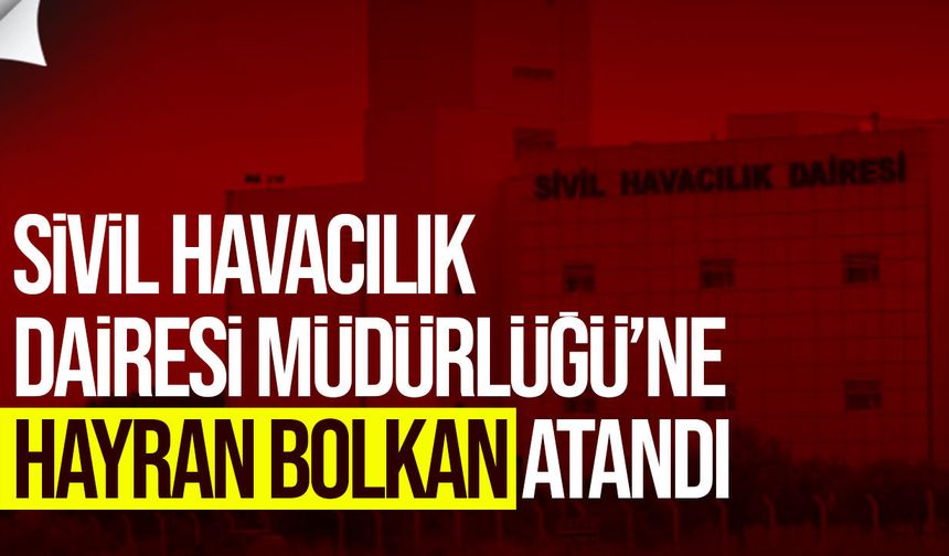 Sivil Havacılık Dairesi Müdürlüğü’ne Hayran Bolkan Atandı