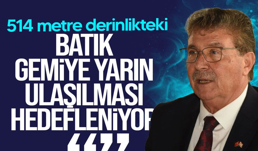 Üstel: 514 metre derinlikteki batık gemiye yarın ulaşılması hedefleniyor