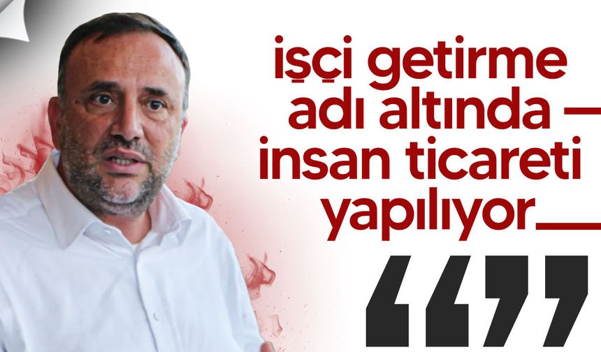 Zeki Çeler’den sert uyarı: “İşçi getirme adı altında insan ticareti yapılıyor”