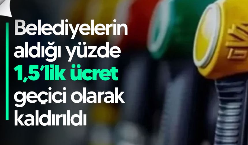 Akaryakıtta belediyelerin aldığı yüzde 1,5’lik ücret geçici olarak kaldırıldı