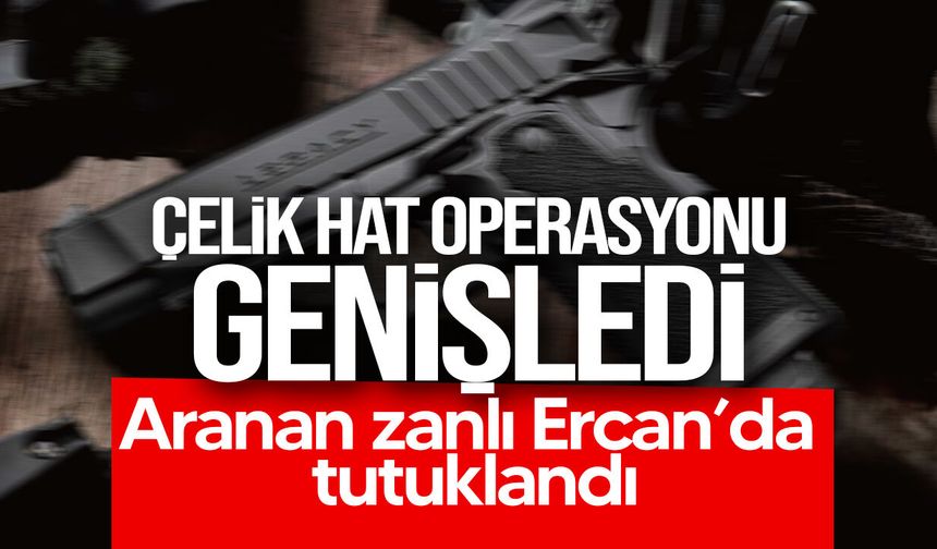 Çelik Hat Operasyonu genişledi: Aranan zanlı Ercan’da tutuklandı
