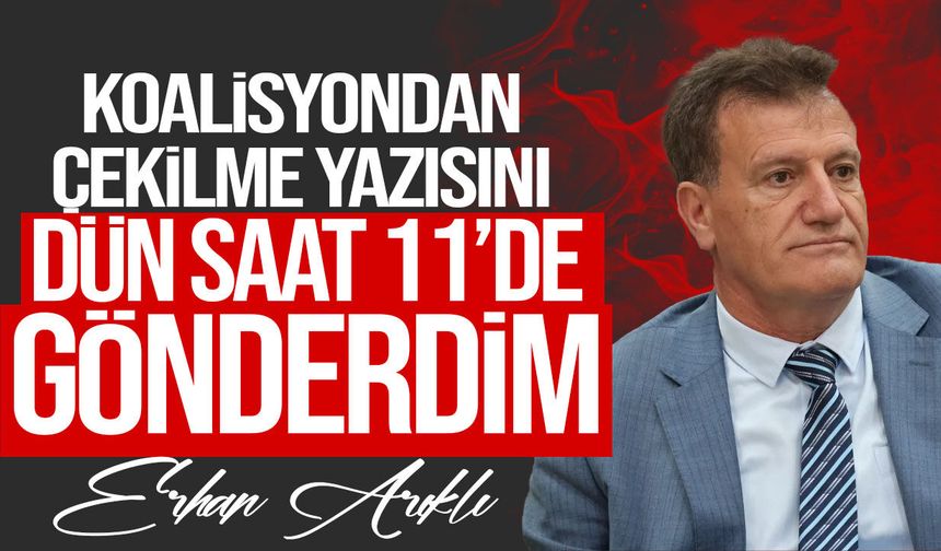 Erhan Arıklı: “Koalisyondan çekilme yazısını dün saat 11.00’de gönderdim”