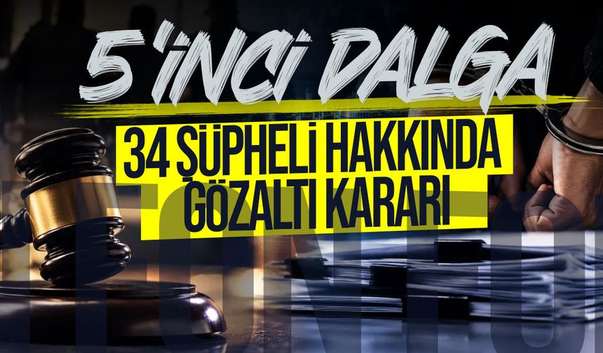 Fon soruşturmasında 5'inci dalga: 34 şüpheli hakkında gözaltı kararı