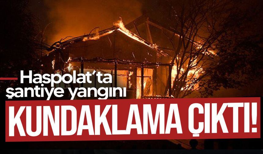 Haspolat’ta şantiye yangını kundaklama çıktı: 1 kişi tutuklandı