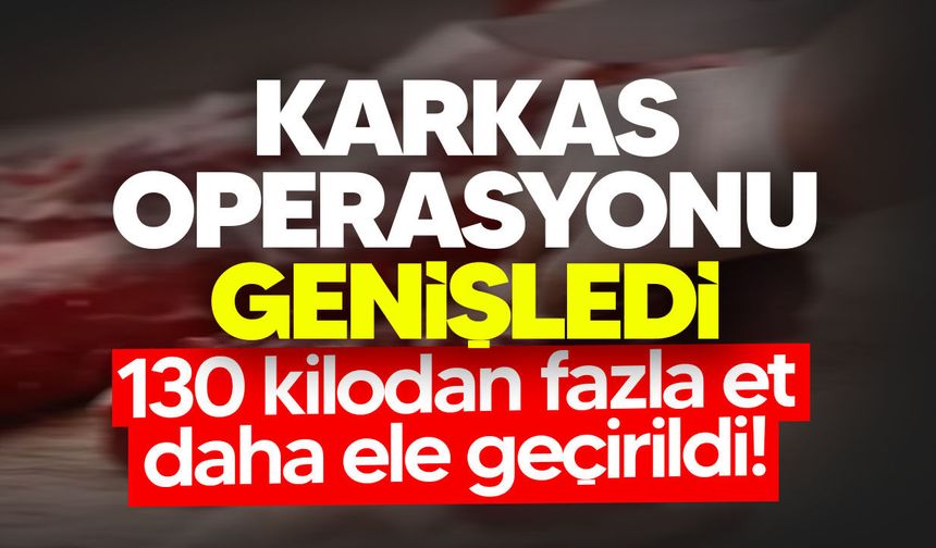 Karkas Operasyonu genişledi: 130 kilodan fazla et daha ele geçirildi
