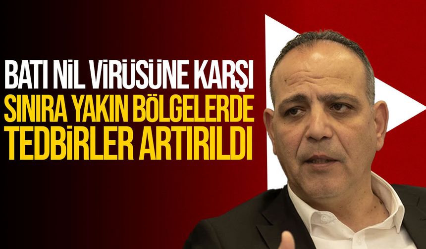 Mehmet Harmancı’dan Batı Nil Virüsü açıklaması: Sınıra yakın bölgelerde tedbirler artırıldı