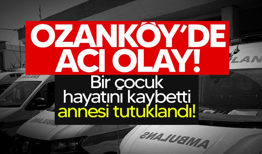 Ozanköy’de acı kayıp: Hayatını kaybeden çocuğun annesi tutuklandı!