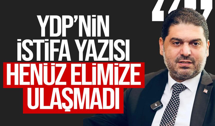 Savaşan: “YDP’nin istifa yazısı henüz elimize ulaşmadı”