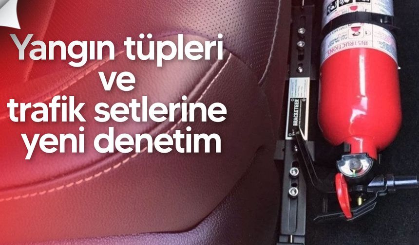Yangın tüpleri ve trafik setlerine yeni denetim