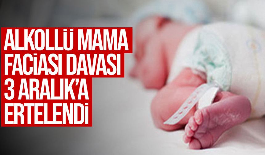 Alkollü mama faciası davası 3 Aralık’a ertelendi