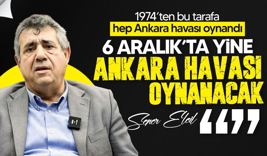 Elcil: 6 Aralık seçimlerinde yine Ankara havası oynanacak