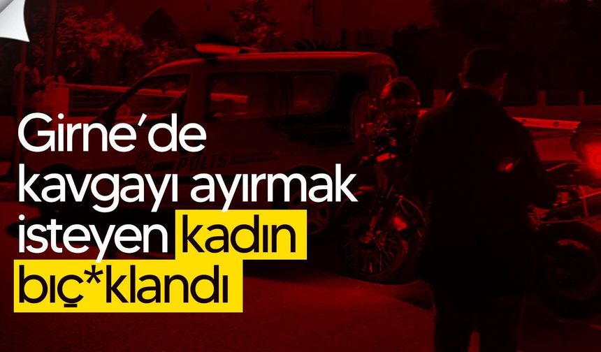 Girne’de kavgayı ayırmak isteyen kadın b*çaklandı
