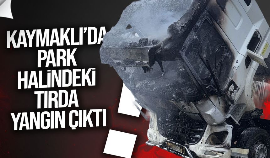 Küçük Kaymaklı’da park halindeki tırda yangın çıktı
