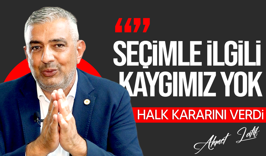 Latif: Seçimle ilgili kaygımız yok, halk kararını verdi