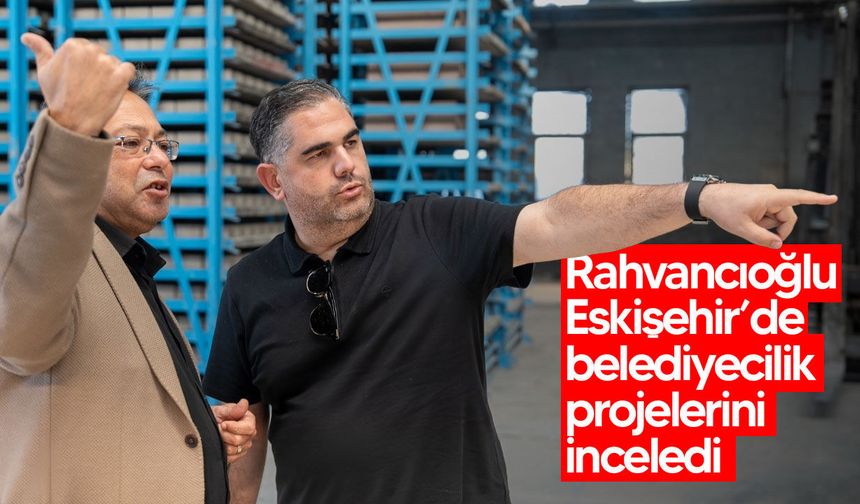 Rahvancıoğlu Eskişehir’de belediyecilik projelerini inceledi