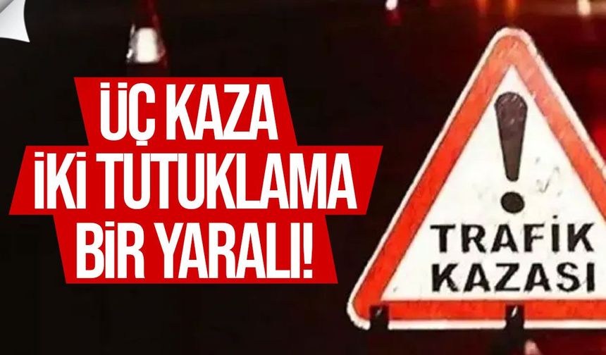 Üç trafik kazası: 4 yaşındaki çocuk yaralandı, iki sürücü tutuklandı