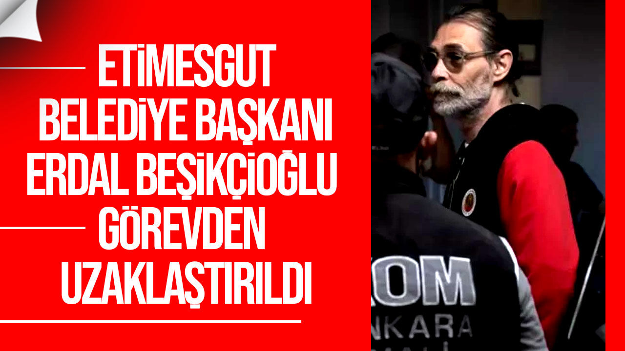 Etimesgut Belediye Başkanı Erdal Beşikçioğlu görevden uzaklaştırıldı