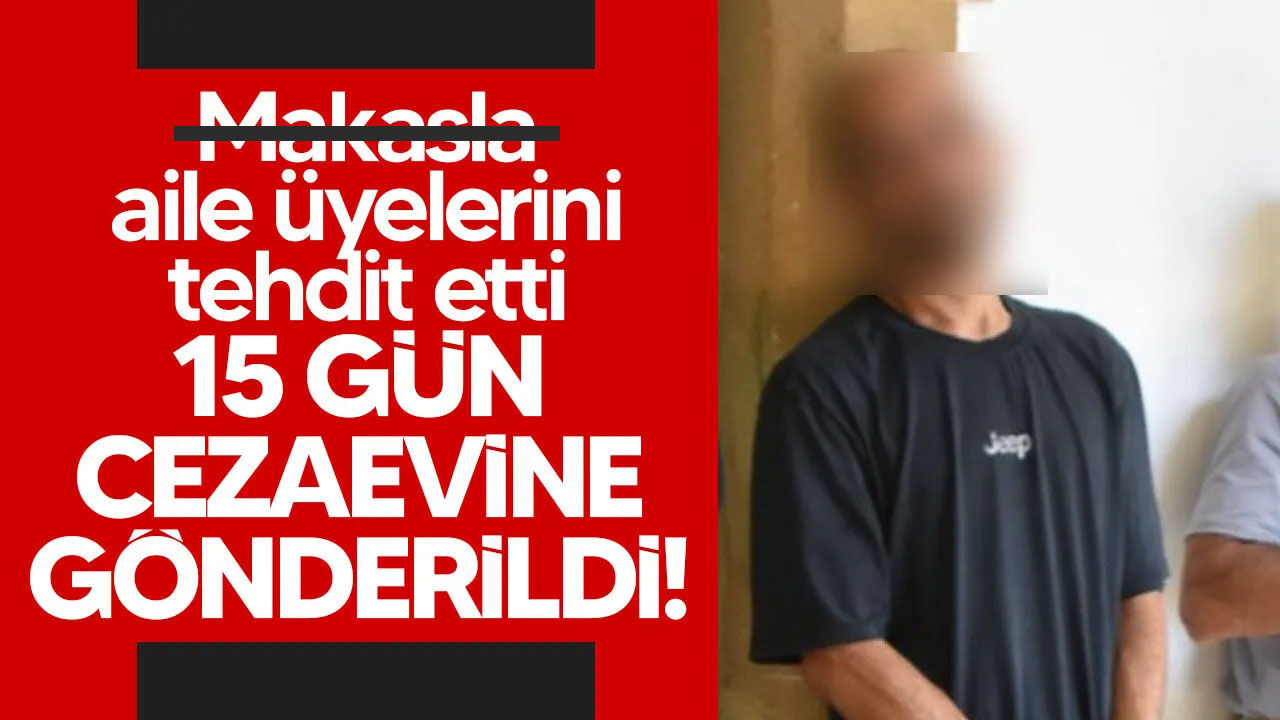 Aile üyelerini tehdit eden zanlı cezaevine gönderildi!