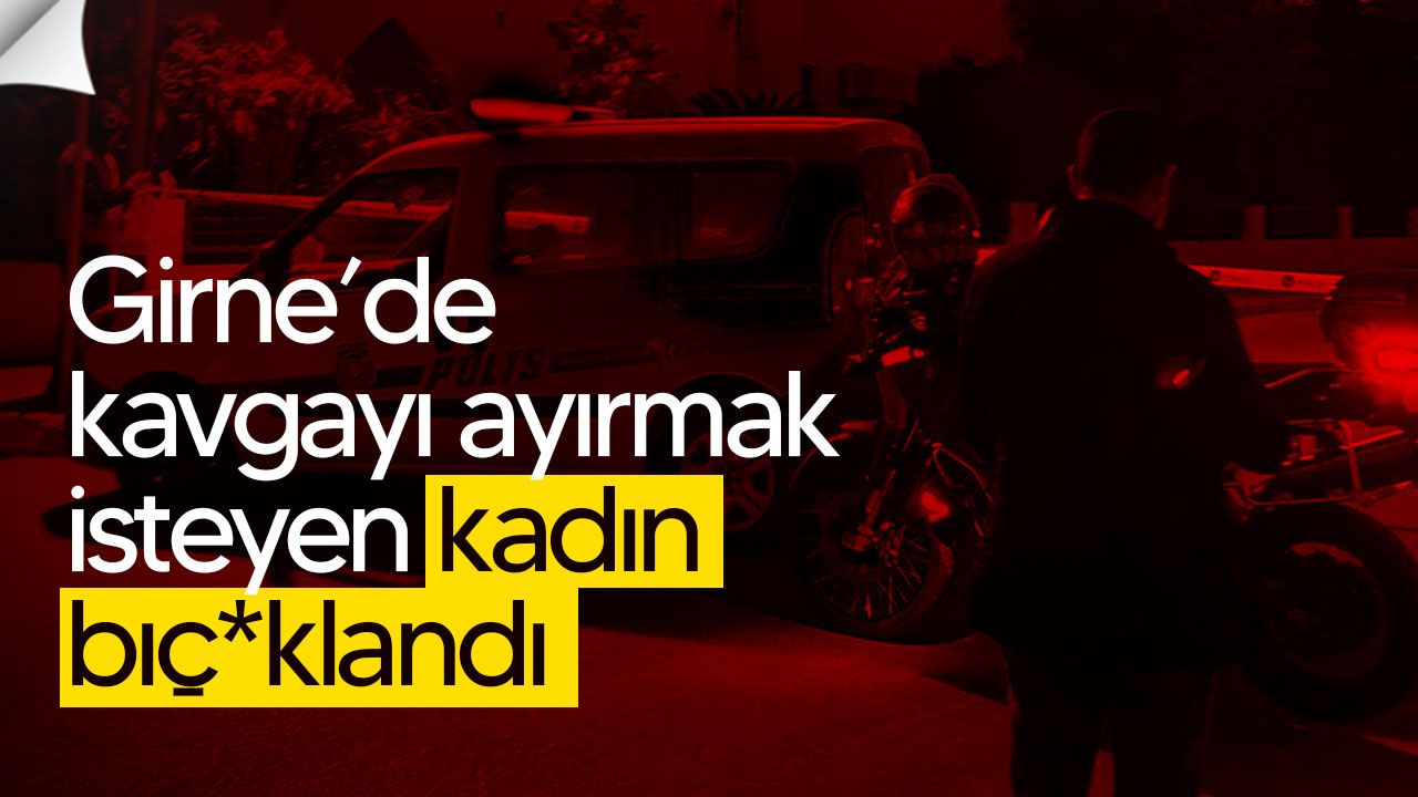 Girne’de kavgayı ayırmak isteyen kadın b*çaklandı